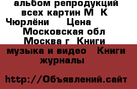 альбом репродукций всех картин М. К. Чюрлёниca › Цена ­ 16 000 - Московская обл., Москва г. Книги, музыка и видео » Книги, журналы   